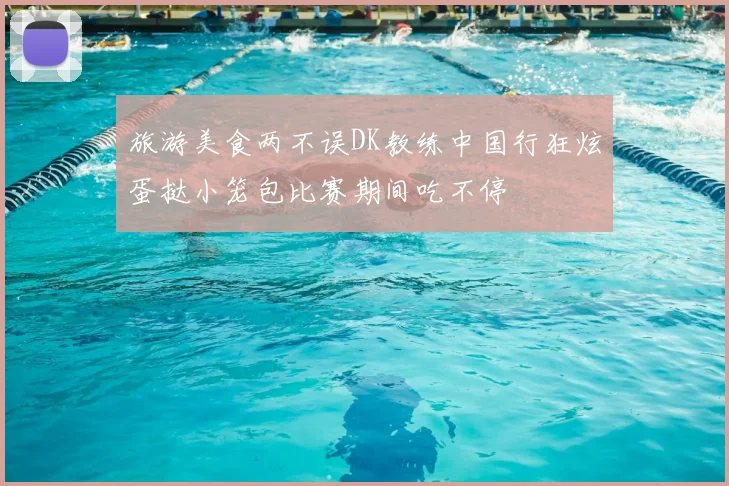 旅游美食两不误DK教练中国行狂炫蛋挞小笼包比赛期间吃不停