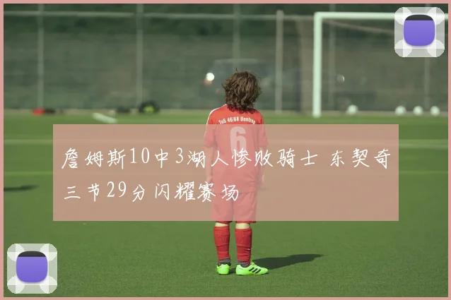 詹姆斯10中3湖人惨败骑士 东契奇三节29分闪耀赛场