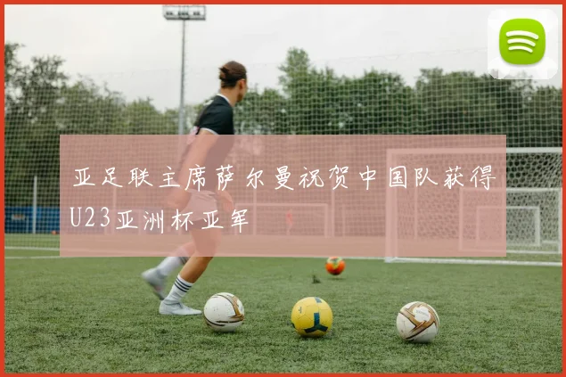 亚足联主席萨尔曼祝贺中国队获得U23亚洲杯亚军