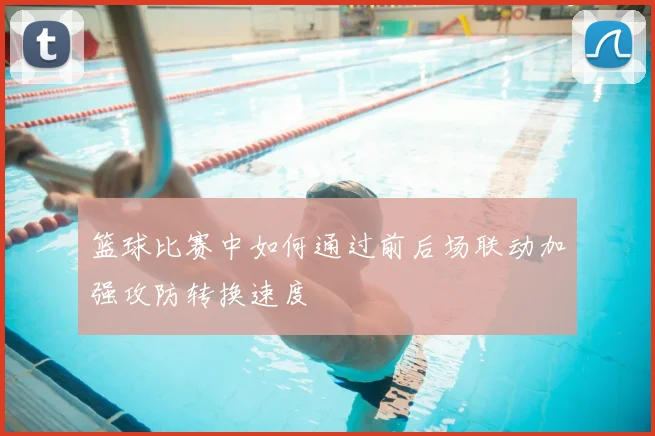 篮球比赛中如何通过前后场联动加强攻防转换速度