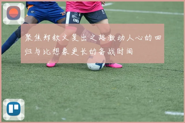 聚焦郑钦文复出之路激动人心的回归与比想象更长的备战时间