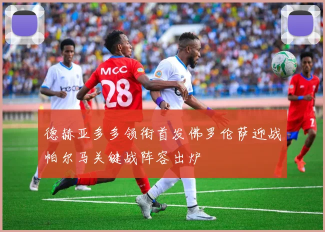 德赫亚多多领衔首发佛罗伦萨迎战帕尔马关键战阵容出炉