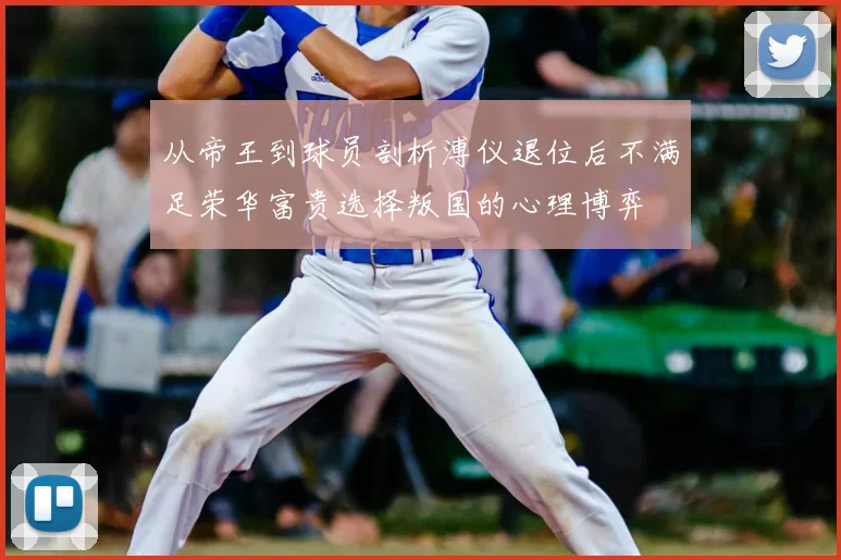 从帝王到球员剖析溥仪退位后不满足荣华富贵选择叛国的心理博弈