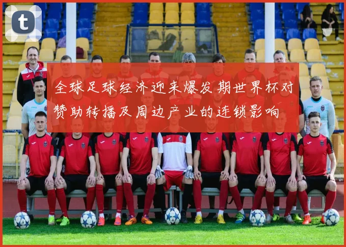 全球足球经济迎来爆发期世界杯对赞助转播及周边产业的连锁影响