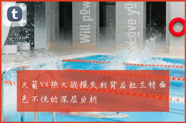 火箭vs热火战报失利背后杜兰特面色不悦的深层分析