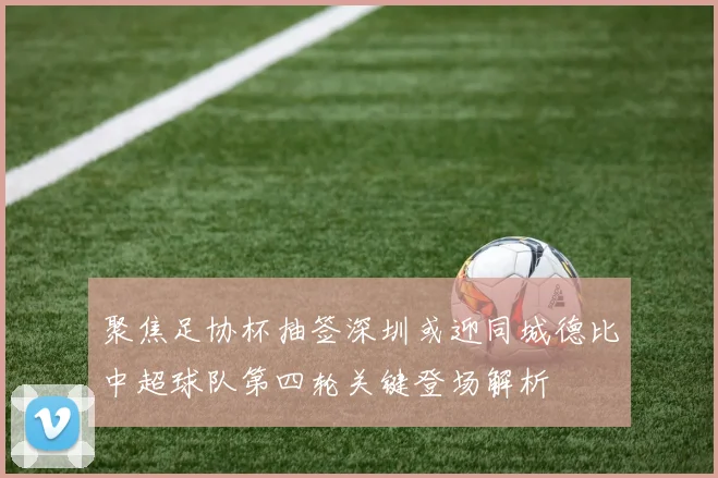 聚焦足协杯抽签深圳或迎同城德比中超球队第四轮关键登场解析