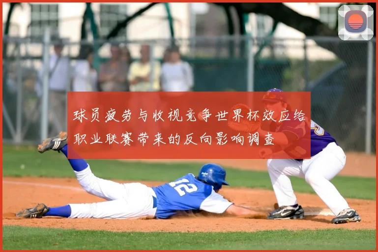 球员疲劳与收视竞争世界杯效应给职业联赛带来的反向影响调查