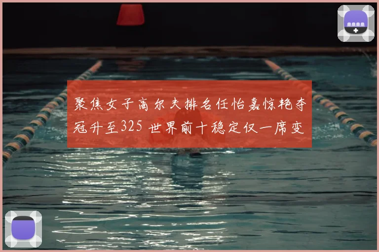 聚焦女子高尔夫排名任怡嘉惊艳夺冠升至325 世界前十稳定仅一席变化