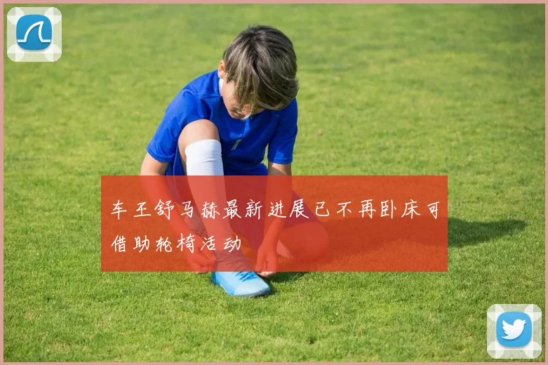 车王舒马赫最新进展已不再卧床可借助轮椅活动