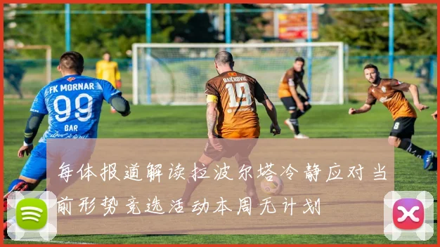 每体报道解读拉波尔塔冷静应对当前形势竞选活动本周无计划