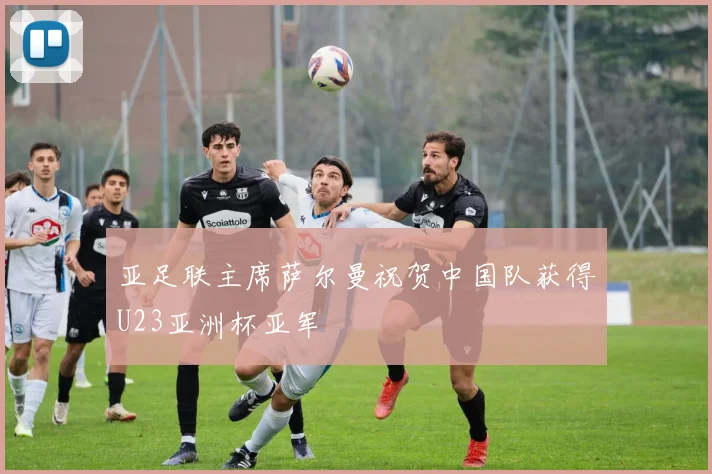 亚足联主席萨尔曼祝贺中国队获得U23亚洲杯亚军