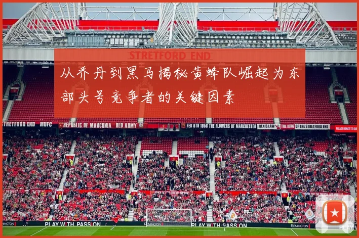 从乔丹到黑马揭秘黄蜂队崛起为东部头号竞争者的关键因素