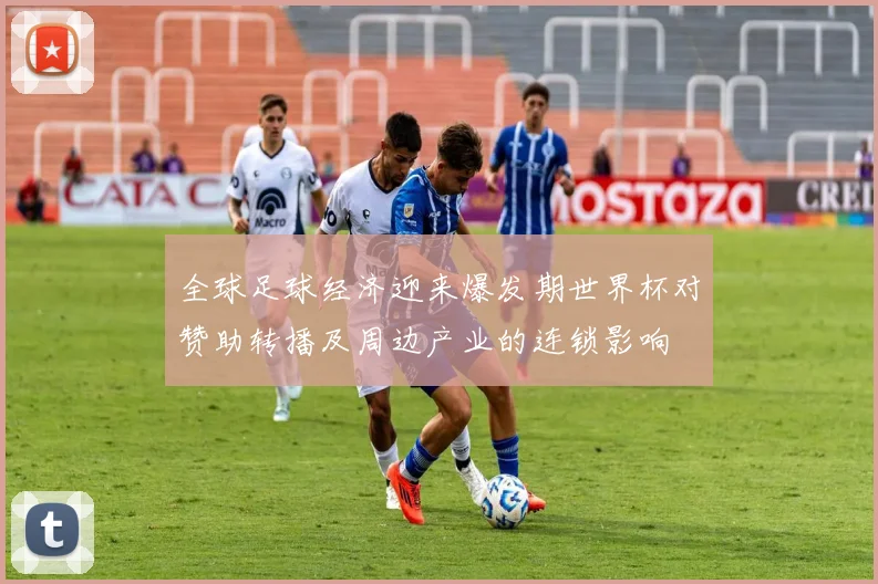 全球足球经济迎来爆发期世界杯对赞助转播及周边产业的连锁影响