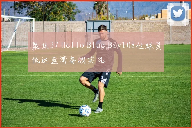 聚焦37 Hello Blue Bay108位球员抵达蓝湾备战实况