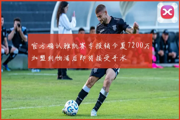 官方确认雅凯赛季报销今夏7200万加盟利物浦后即将接受手术